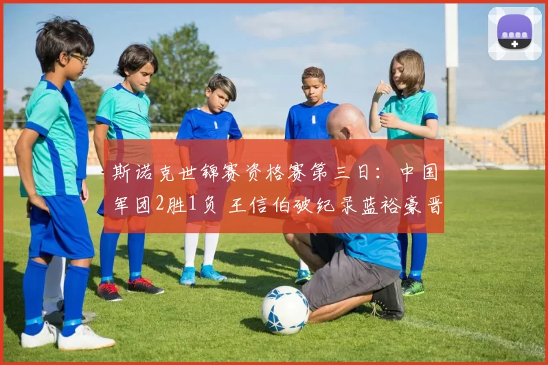 斯诺克世锦赛资格赛第三日：中国军团2胜1负 王信伯破纪录蓝裕豪晋级