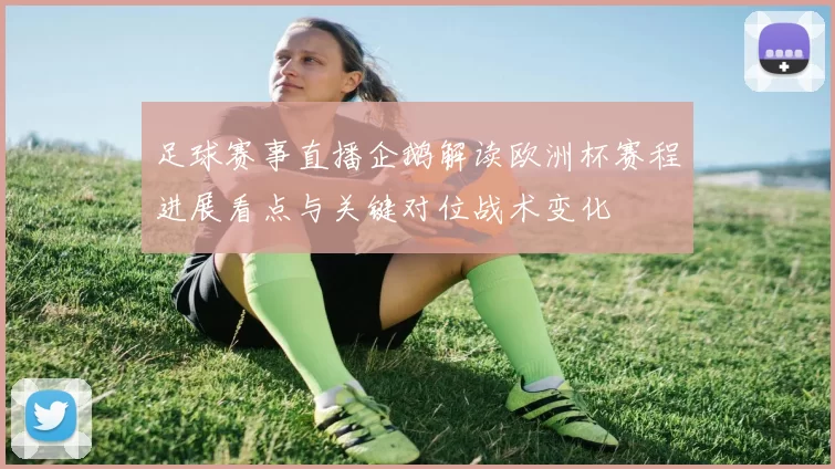 足球赛事直播企鹅解读欧洲杯赛程进展看点与关键对位战术变化