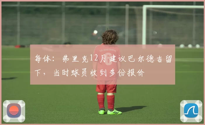 每体：弗里克12月建议巴尔德吉留下，当时球员收到多份报价