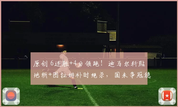 原创 6连胜+4分领跑！迪马尔科贴地斩+图拉姆补时绝杀，国米争冠稳了？