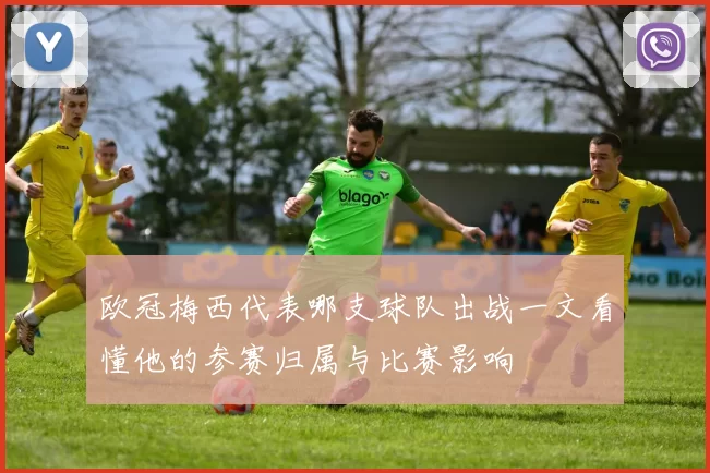 欧冠梅西代表哪支球队出战一文看懂他的参赛归属与比赛影响