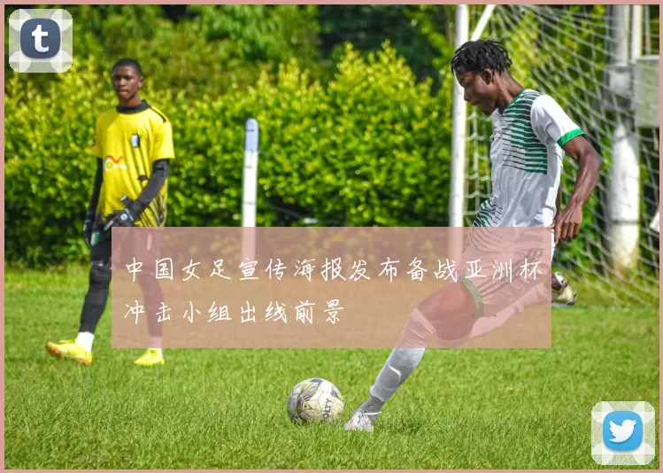 中国女足宣传海报发布备战亚洲杯冲击小组出线前景