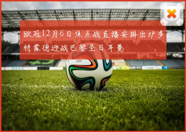 欧冠12月6日焦点战直播安排出炉多特蒙德迎战巴黎圣日耳曼