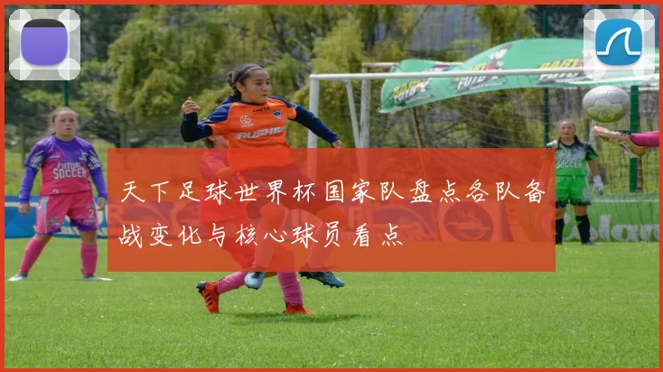 天下足球世界杯国家队盘点各队备战变化与核心球员看点