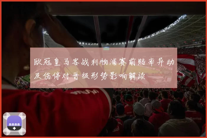 欧冠皇马客战利物浦赛前赔率异动及伤停对晋级形势影响解读