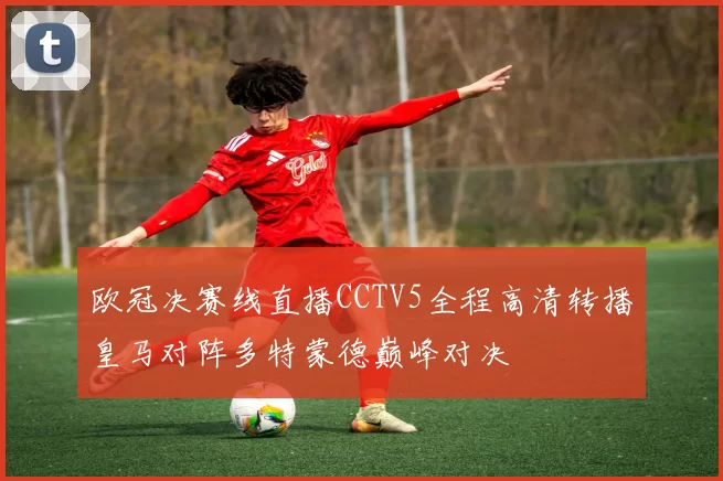 欧冠决赛线直播CCTV5全程高清转播皇马对阵多特蒙德巅峰对决