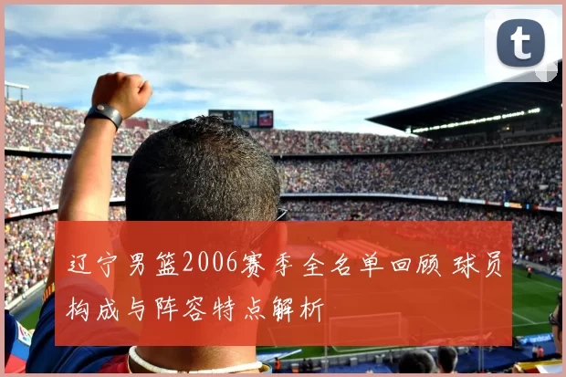 辽宁男篮2006赛季全名单回顾 球员构成与阵容特点解析