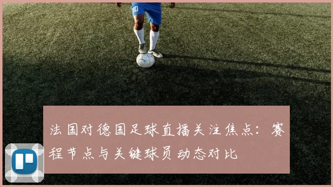 法国对德国足球直播关注焦点：赛程节点与关键球员动态对比