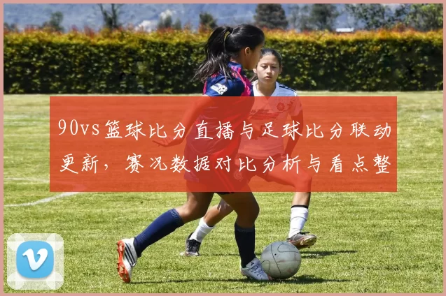 90vs篮球比分直播与足球比分联动更新，赛况数据对比分析与看点整理
