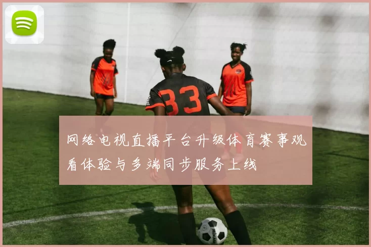 网络电视直播平台升级体育赛事观看体验与多端同步服务上线