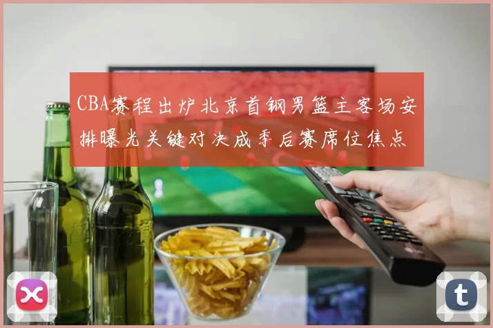 CBA赛程出炉北京首钢男篮主客场安排曝光关键对决成季后赛席位焦点