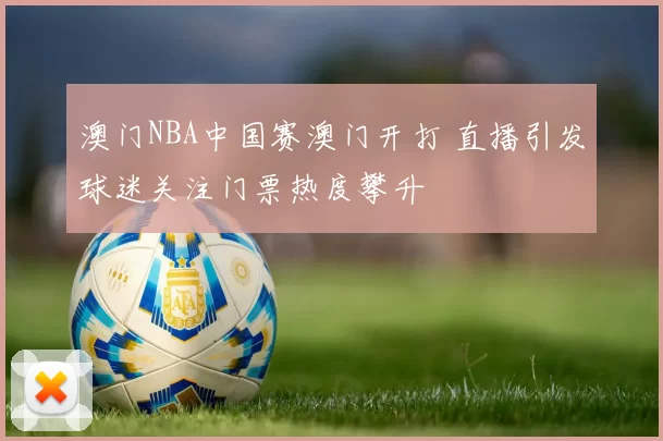澳门NBA中国赛澳门开打 直播引发球迷关注门票热度攀升