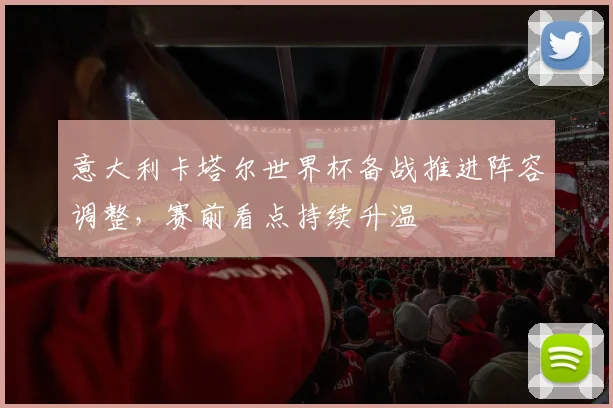 意大利卡塔尔世界杯备战推进阵容调整,赛前看点持续升温