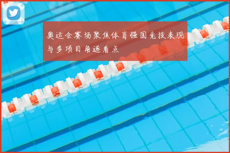 奥运会赛场聚焦体育强国竞技表现与多项目角逐看点