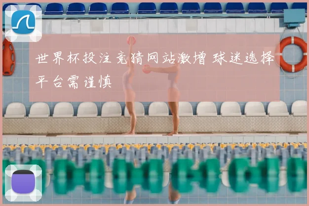 世界杯投注竞猜网站激增 球迷选择平台需谨慎