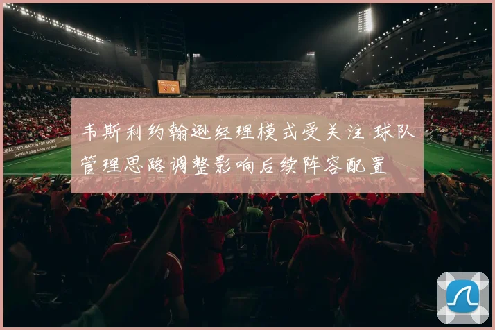 韦斯利约翰逊经理模式受关注 球队管理思路调整影响后续阵容配置