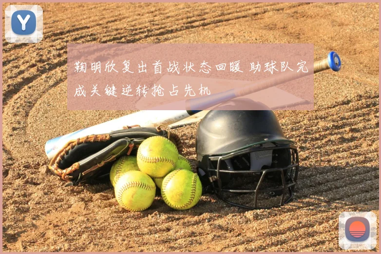 鞠明欣复出首战状态回暖 助球队完成关键逆转抢占先机