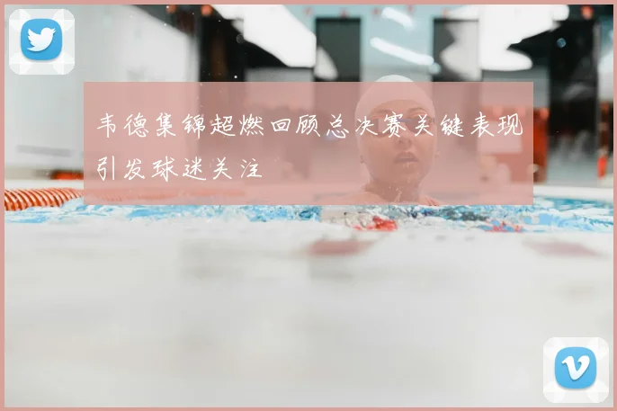 韦德集锦超燃回顾总决赛关键表现引发球迷关注