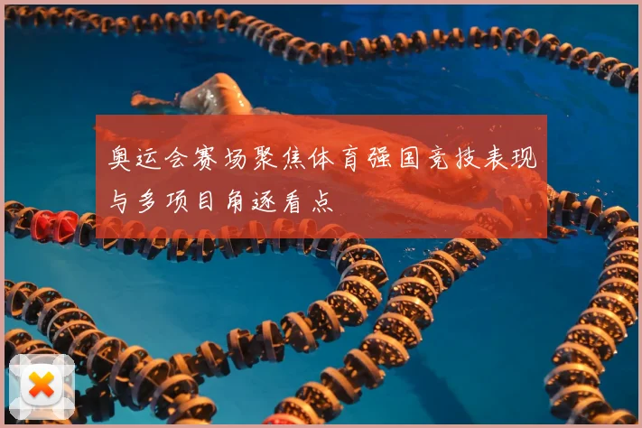 奥运会赛场聚焦体育强国竞技表现与多项目角逐看点