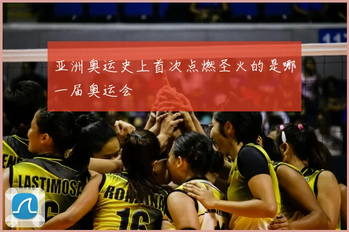 亚洲奥运史上首次点燃圣火的是哪一届奥运会
