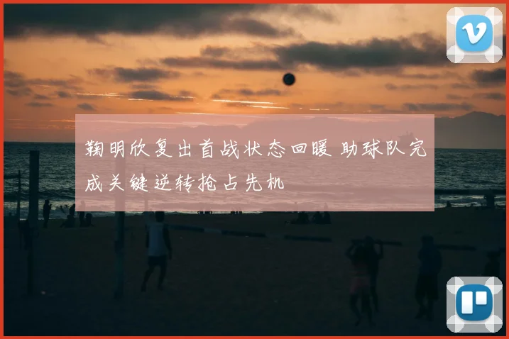 鞠明欣复出首战状态回暖 助球队完成关键逆转抢占先机
