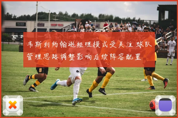 韦斯利约翰逊经理模式受关注 球队管理思路调整影响后续阵容配置