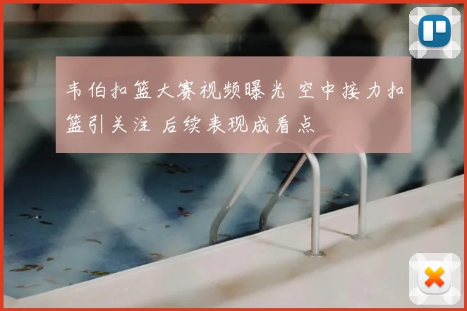韦伯扣篮大赛视频曝光 空中接力扣篮引关注 后续表现成看点