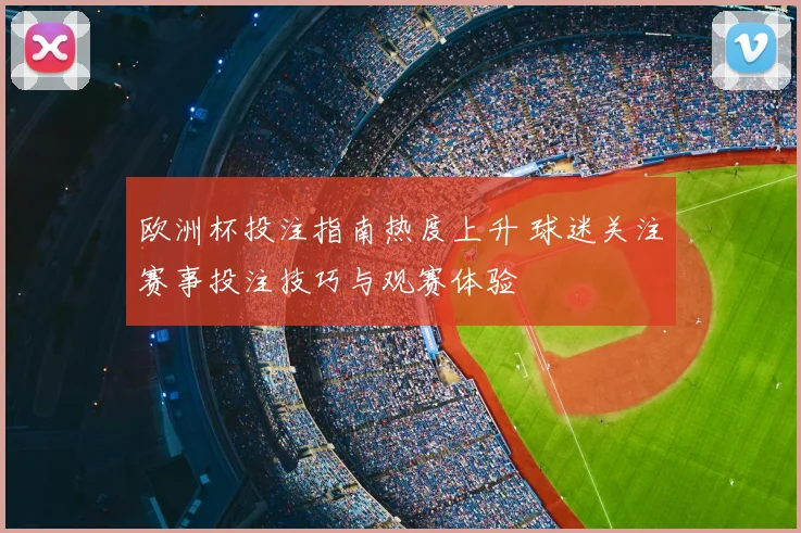 欧洲杯投注指南热度上升 球迷关注赛事投注技巧与观赛体验