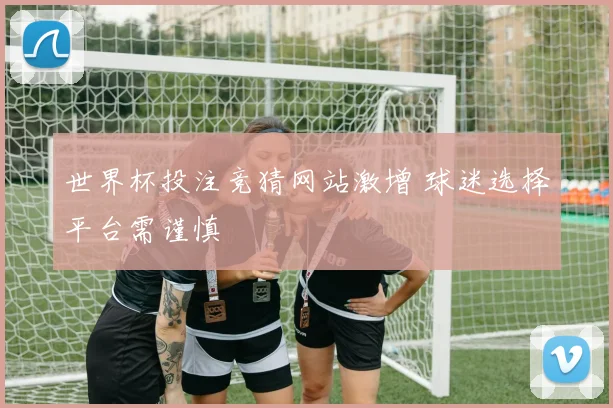 世界杯投注竞猜网站激增 球迷选择平台需谨慎