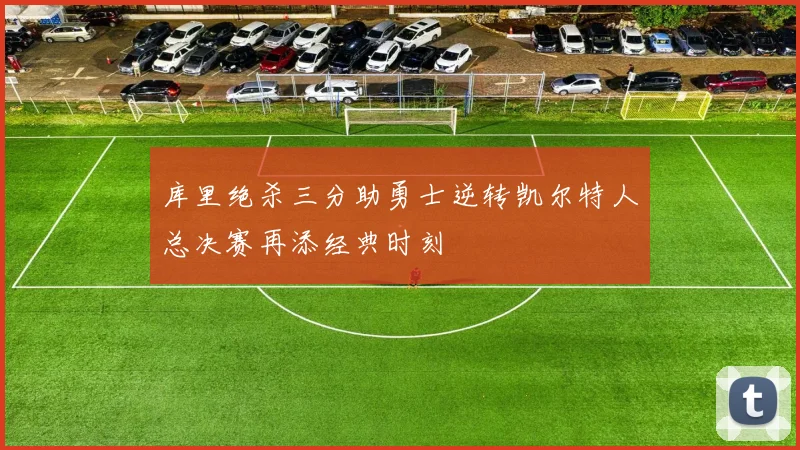 库里绝杀三分助勇士逆转凯尔特人总决赛再添经典时刻